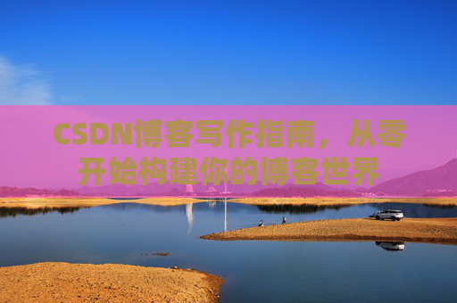 CSDN博客写作指南，从零开始构建你的博客世界