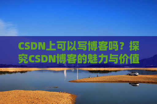 CSDN上可以写博客吗？探究CSDN博客的魅力与价值