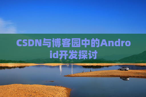 CSDN与博客园中的Android开发探讨